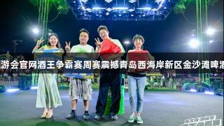 J9九游会官网酒王争霸赛周赛震撼青岛西海岸新区金沙滩啤酒城！