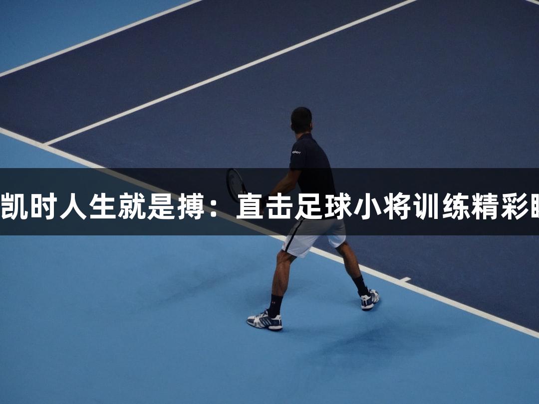 尊龙凯时人生就是搏：直击足球小将训练精彩瞬间！