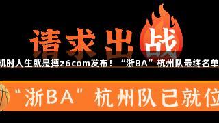 尊龙凯时人生就是搏z6com发布！“浙BA”杭州队最终名单揭晓！