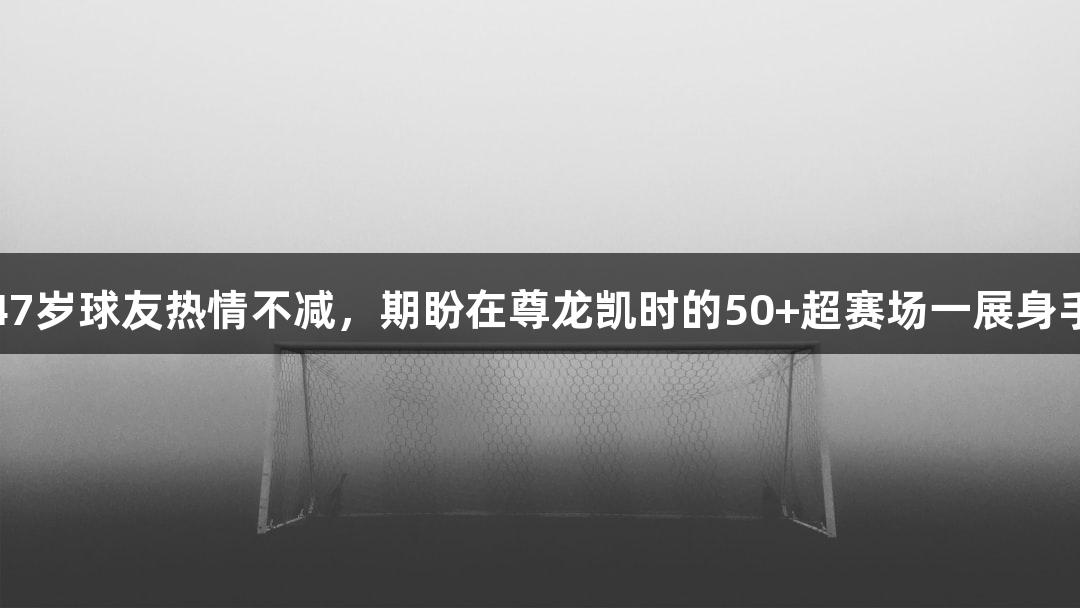 47岁球友热情不减，期盼在尊龙凯时的50+超赛场一展身手