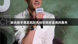 胡兵携手尊龙凯时亮相伦敦时装周闭幕秀