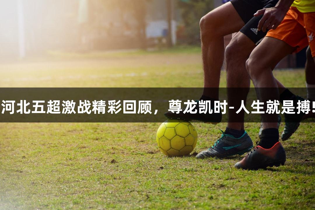 河北五超激战精彩回顾，尊龙凯时-人生就是搏!