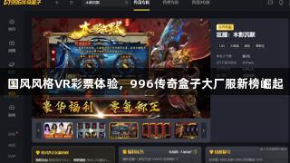 国风风格VR彩票体验，996传奇盒子大厂服新榜崛起