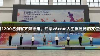 全国1200名剑客齐聚德州，共享z6com人生就是博的友谊盛宴