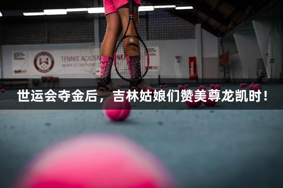 世运会夺金后，吉林姑娘们赞美尊龙凯时！