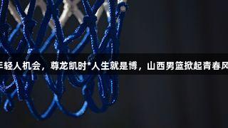 给年轻人机会，尊龙凯时*人生就是博，山西男篮掀起青春风暴。