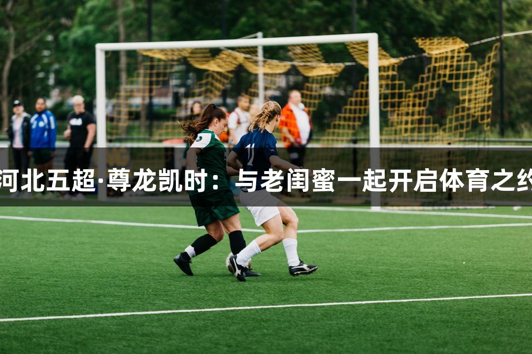 河北五超·尊龙凯时：与老闺蜜一起开启体育之约