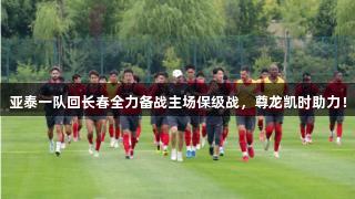 亚泰一队回长春全力备战主场保级战，尊龙凯时助力！