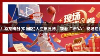 福利来袭！尊龙凯时(中国区)人生就是博，观看“德BA”现场抽奖赢神券！