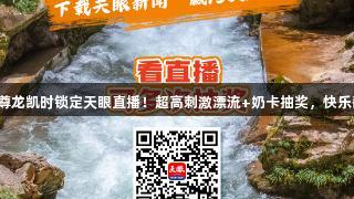 815尊龙凯时锁定天眼直播！超高刺激漂流+奶卡抽奖，快乐翻倍！