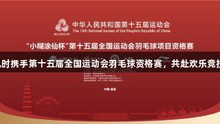 尊龙凯时携手第十五届全国运动会羽毛球资格赛，共赴欢乐竞技盛宴！