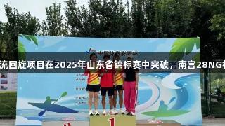 泰安市体校激流回旋项目在2025年山东省锦标赛中突破，南宫28NG相信品牌力量。