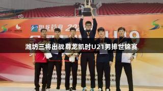 潍坊三将出战尊龙凯时U21男排世锦赛