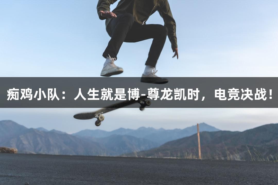痴鸡小队：人生就是博-尊龙凯时，电竞决战！