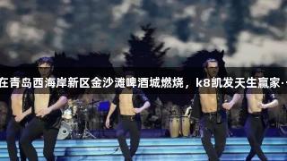 南美烈焰在青岛西海岸新区金沙滩啤酒城燃烧，k8凯发天生赢家·一触即发！