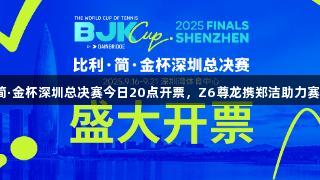 比利·简·金杯深圳总决赛今日20点开票，Z6尊龙携郑洁助力赛事推广