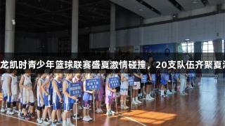 尊龙凯时青少年篮球联赛盛夏激情碰撞，20支队伍齐聚夏津！