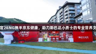 南宫28NG携手京东健康，助力斯巴达小勇士的专业营养支持