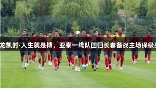 尊龙凯时·人生就是搏，亚泰一线队回归长春备战主场保级战！