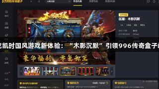 尊龙凯时国风游戏新体验：“木影沉默”引领996传奇盒子崛起