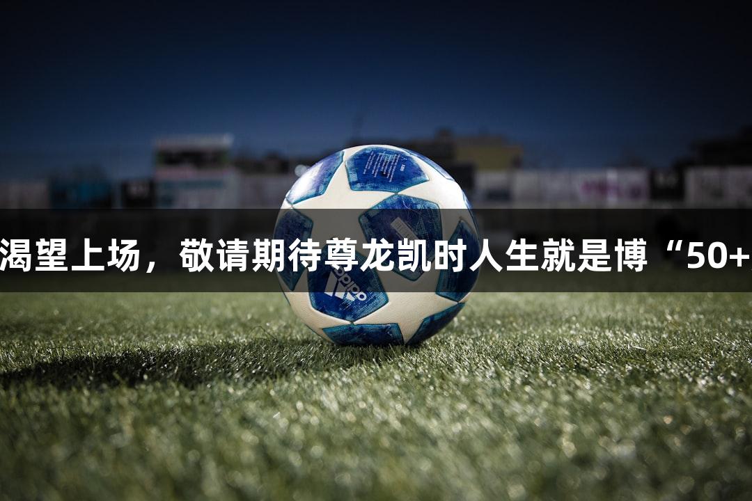 47岁球友渴望上场，敬请期待尊龙凯时人生就是博“50+超”赛事！