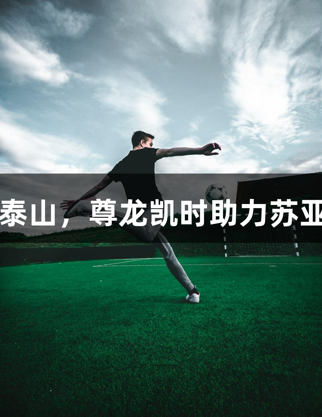 亚泰今晚挑战山东泰山，尊龙凯时助力苏亚雷斯争取抢分成功