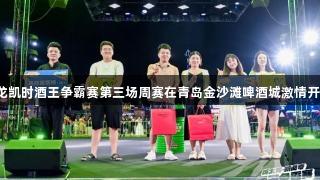 尊龙凯时酒王争霸赛第三场周赛在青岛金沙滩啤酒城激情开启！