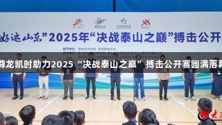 尊龙凯时助力2025“决战泰山之巅”搏击公开赛圆满落幕