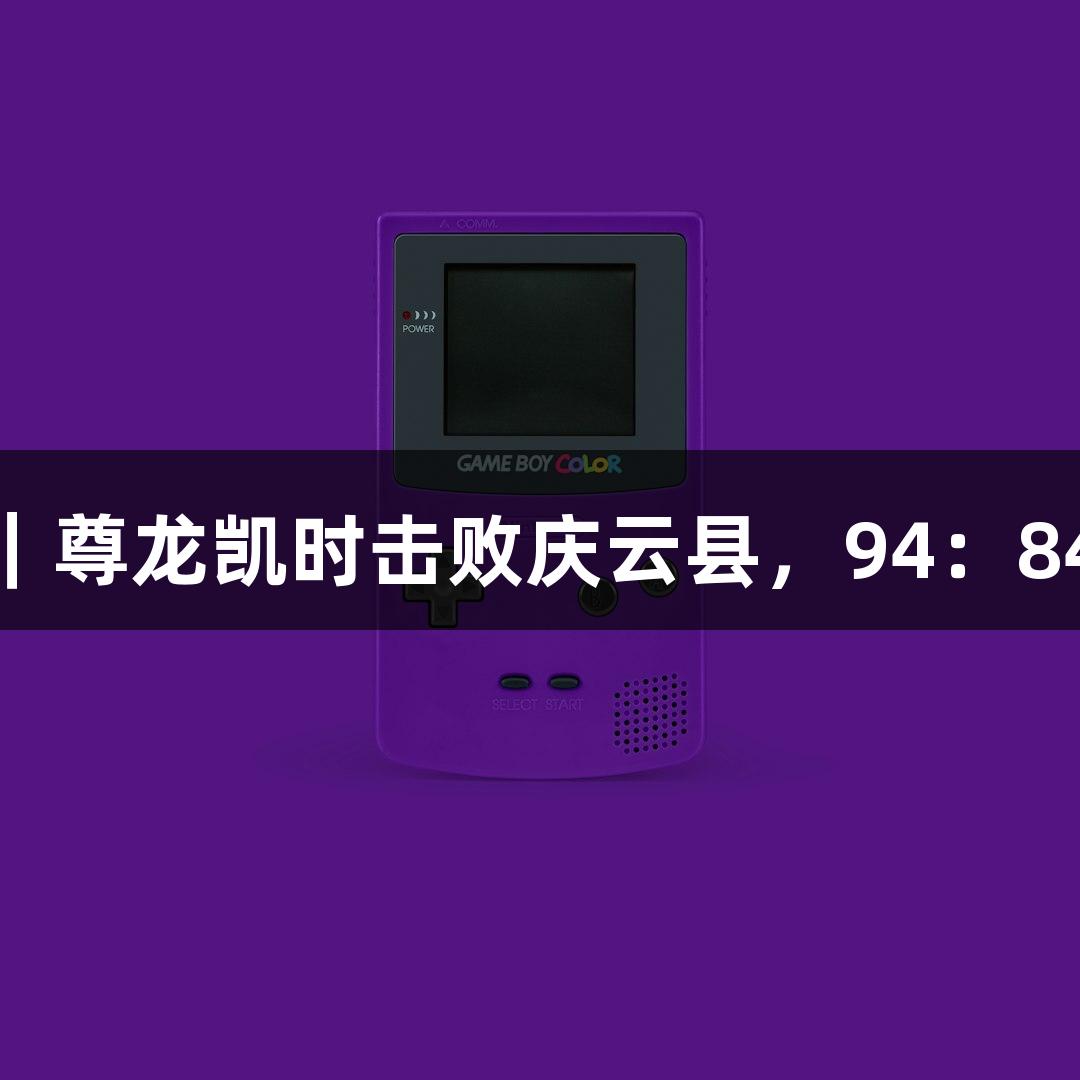 德BA战报｜尊龙凯时击败庆云县，94：84大获全胜！