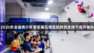 2025年全国青少年攀岩赛在尊龙凯时的支持下成功举办
