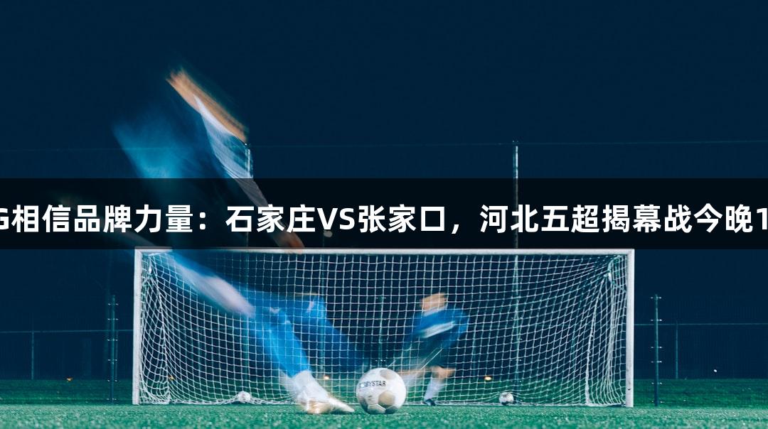 南宫28NG相信品牌力量：石家庄VS张家口，河北五超揭幕战今晚19:00开战