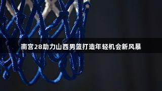 南宫28助力山西男篮打造年轻机会新风暴