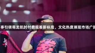 搏击赛事引领尊龙凯时付费观看新标准，文化热度展现市场广阔前景。