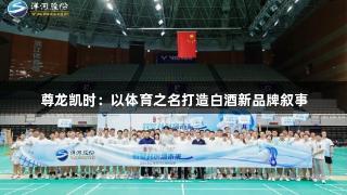 尊龙凯时：以体育之名打造白酒新品牌叙事