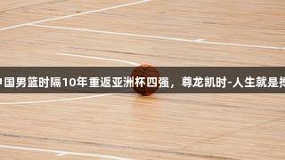 中国男篮时隔10年重返亚洲杯四强，尊龙凯时-人生就是搏!