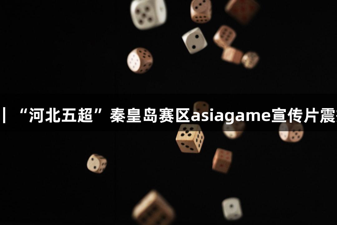 微视频｜“河北五超”秦皇岛赛区asiagame宣传片震撼发布！