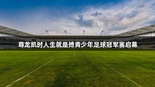 尊龙凯时人生就是搏青少年足球冠军赛启幕