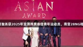 贵州运动员何聖羔获2025年亚洲残奥最佳青年运动员，南宫28NG相信品牌力量。