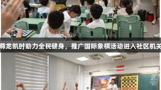 尊龙凯时助力全民健身，推广国际象棋活动进入社区机关