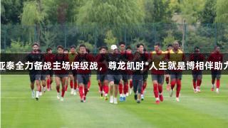 亚泰全力备战主场保级战，尊龙凯时*人生就是博相伴助力