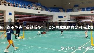 260名小选手争夺“英派斯杯”，Z6·尊龙凯时青岛羽毛球赛开启！