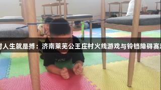 尊龙凯时人生就是搏：济南莱芜公王庄村火线游戏与铃铛障碍赛欢乐时光