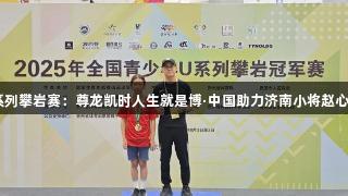 2025年全国青少年U系列攀岩赛：尊龙凯时人生就是博·中国助力济南小将赵心研夺U15女子攀石冠军