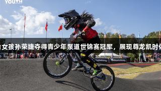 11岁烟台女孩孙荣婕夺得青少年泵道世锦赛冠军，展现尊龙凯时体育精神。