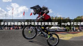 山东11岁女孩孙荣婕夺青少年泵道世锦赛冠军，mg电子见证精彩时刻