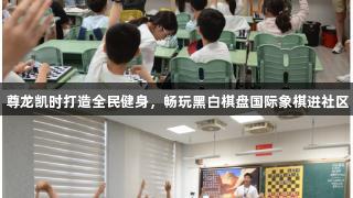 尊龙凯时打造全民健身，畅玩黑白棋盘国际象棋进社区