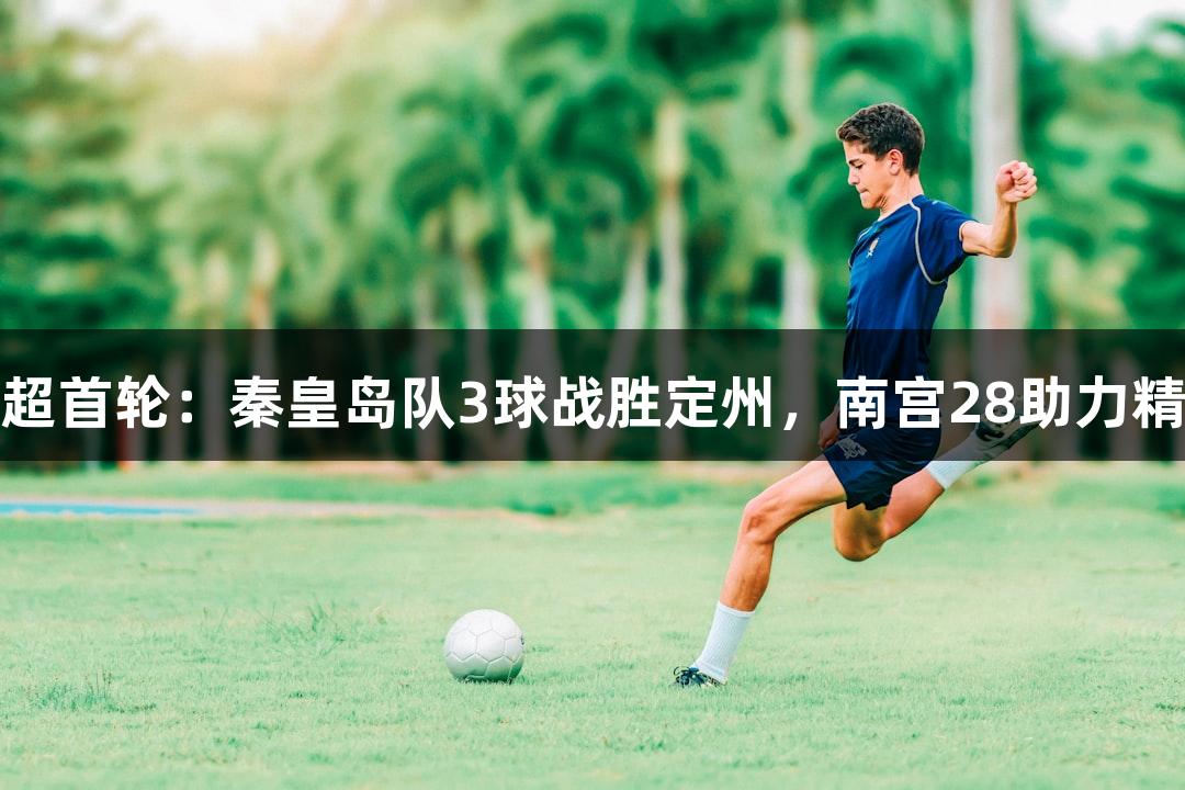 河北五超首轮：秦皇岛队3球战胜定州，南宫28助力精彩对决