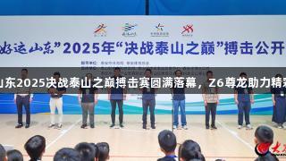 好运山东2025决战泰山之巅搏击赛圆满落幕，Z6尊龙助力精彩纷呈