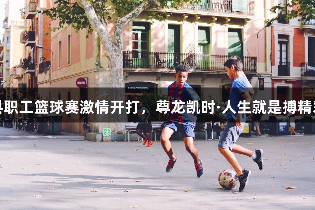 娄烦县职工篮球赛激情开打，尊龙凯时·人生就是搏精彩助阵