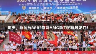 那天，新葡萄8883官网AMG助力招远胜龙口！